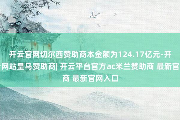 开云官网切尔西赞助商本金额为124.17亿元-开云平台网站皇马赞助商| 开云平台官方ac米兰赞助商 最新官网入口