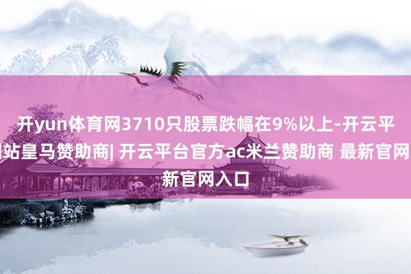 开yun体育网3710只股票跌幅在9%以上-开云平台网站皇马赞助商| 开云平台官方ac米兰赞助商 最新官网入口