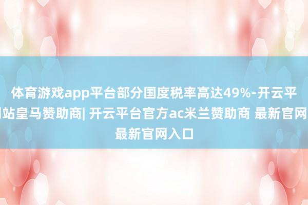 体育游戏app平台部分国度税率高达49%-开云平台网站皇马赞助商| 开云平台官方ac米兰赞助商 最新官网入口