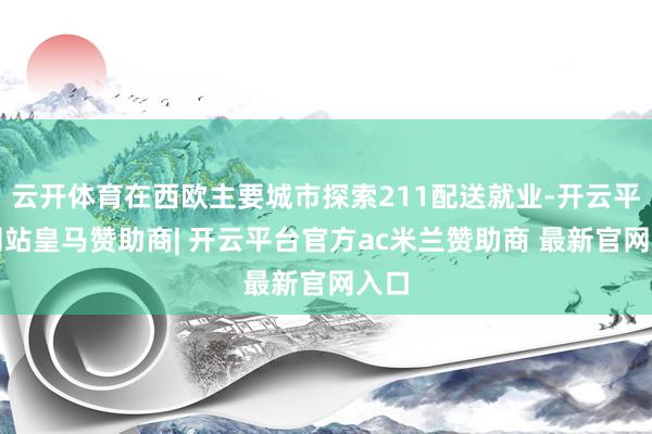 云开体育在西欧主要城市探索211配送就业-开云平台网站皇马赞助商| 开云平台官方ac米兰赞助商 最新官网入口
