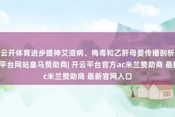 云开体育进步提神艾滋病、梅毒和乙肝母婴传播剖析水平-开云平台网站皇马赞助商| 开云平台官方ac米兰赞助商 最新官网入口