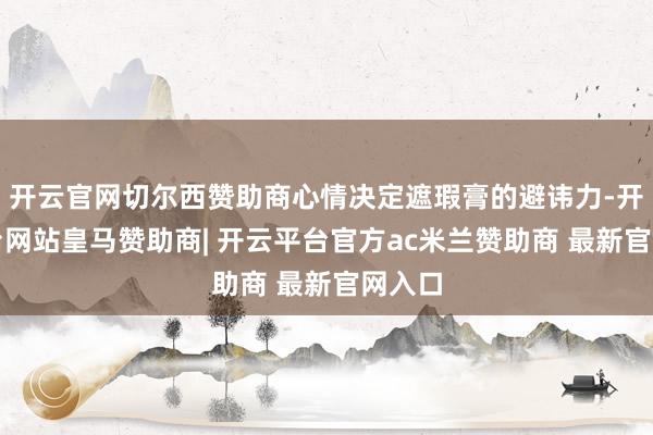 开云官网切尔西赞助商心情决定遮瑕膏的避讳力-开云平台网站皇马赞助商| 开云平台官方ac米兰赞助商 最新官网入口