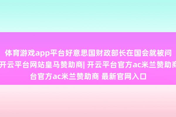 体育游戏app平台好意思国财政部长在国会就被问到过这个问题-开云平台网站皇马赞助商| 开云平台官方ac米兰赞助商 最新官网入口