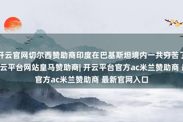 开云官网切尔西赞助商印度在巴基斯坦境内一共穷苦了 6 个地点-开云平台网站皇马赞助商| 开云平台官方ac米兰赞助商 最新官网入口