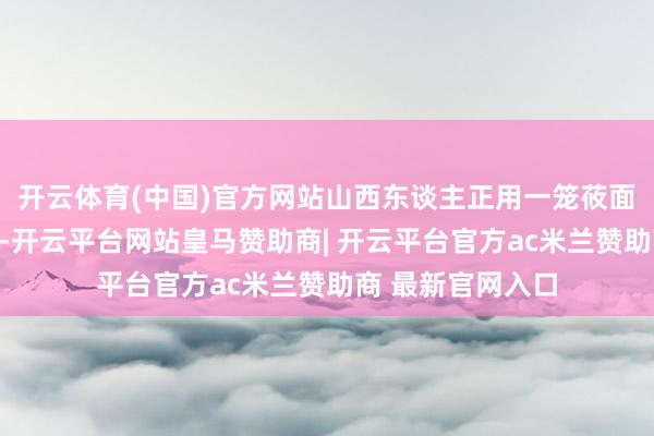 开云体育(中国)官方网站山西东谈主正用一笼莜面栲栳栳笑而不语-开云平台网站皇马赞助商| 开云平台官方ac米兰赞助商 最新官网入口