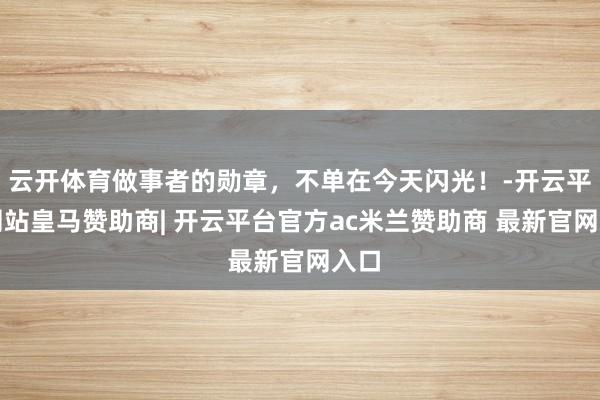 云开体育做事者的勋章，不单在今天闪光！-开云平台网站皇马赞助商| 开云平台官方ac米兰赞助商 最新官网入口