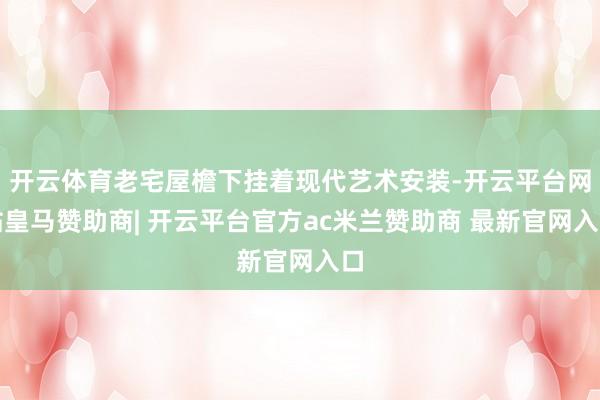 开云体育老宅屋檐下挂着现代艺术安装-开云平台网站皇马赞助商| 开云平台官方ac米兰赞助商 最新官网入口