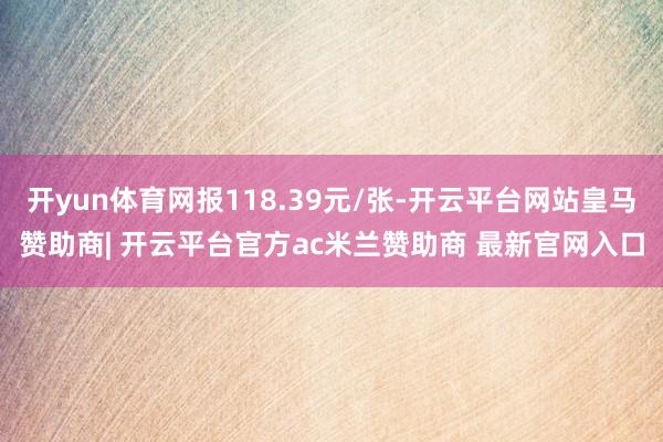 开yun体育网报118.39元/张-开云平台网站皇马赞助商| 开云平台官方ac米兰赞助商 最新官网入口