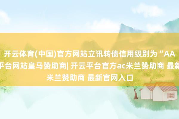 开云体育(中国)官方网站立讯转债信用级别为“AA+”-开云平台网站皇马赞助商| 开云平台官方ac米兰赞助商 最新官网入口