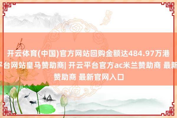 开云体育(中国)官方网站回购金额达484.97万港元-开云平台网站皇马赞助商| 开云平台官方ac米兰赞助商 最新官网入口