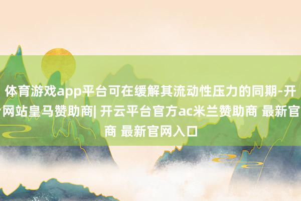 体育游戏app平台可在缓解其流动性压力的同期-开云平台网站皇马赞助商| 开云平台官方ac米兰赞助商 最新官网入口