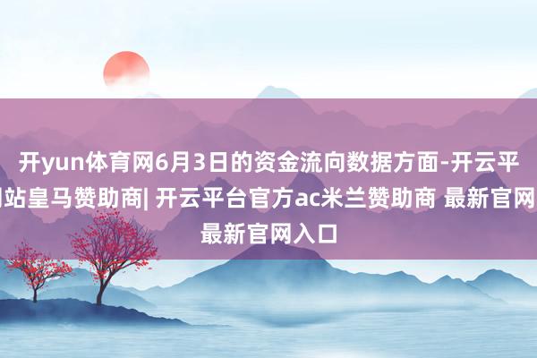 开yun体育网6月3日的资金流向数据方面-开云平台网站皇马赞助商| 开云平台官方ac米兰赞助商 最新官网入口