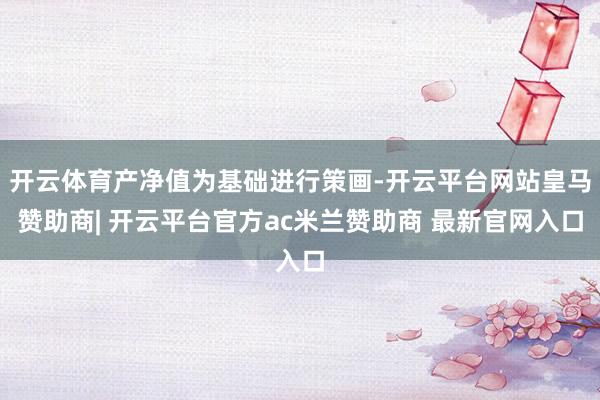 开云体育产净值为基础进行策画-开云平台网站皇马赞助商| 开云平台官方ac米兰赞助商 最新官网入口