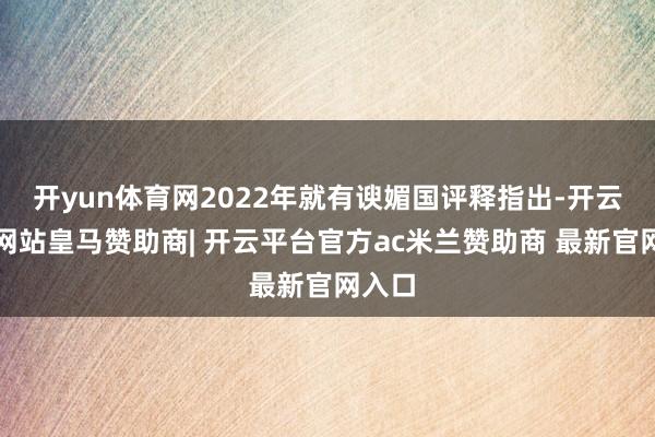 开yun体育网2022年就有谀媚国评释指出-开云平台网站皇马赞助商| 开云平台官方ac米兰赞助商 最新官网入口