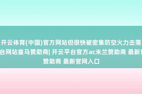 开云体育(中国)官方网站但很快被密集防空火力击落-开云平台网站皇马赞助商| 开云平台官方ac米兰赞助商 最新官网入口