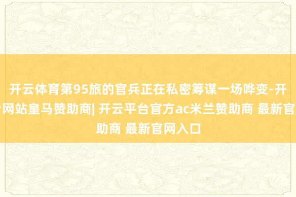 开云体育第95旅的官兵正在私密筹谋一场哗变-开云平台网站皇马赞助商| 开云平台官方ac米兰赞助商 最新官网入口