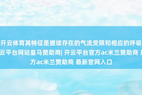 开云体育其特征是握续存在的气流受限和相应的呼吸系统症状-开云平台网站皇马赞助商| 开云平台官方ac米兰赞助商 最新官网入口