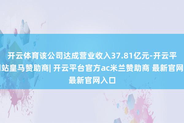 开云体育该公司达成营业收入37.81亿元-开云平台网站皇马赞助商| 开云平台官方ac米兰赞助商 最新官网入口