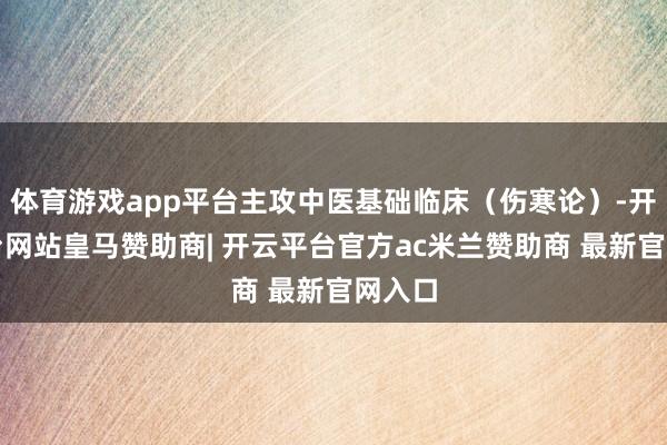 体育游戏app平台主攻中医基础临床（伤寒论）-开云平台网站皇马赞助商| 开云平台官方ac米兰赞助商 最新官网入口