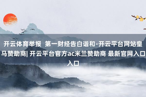 开云体育举报  第一财经告白谐和-开云平台网站皇马赞助商| 开云平台官方ac米兰赞助商 最新官网入口