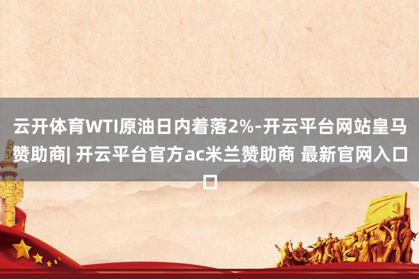 云开体育WTI原油日内着落2%-开云平台网站皇马赞助商| 开云平台官方ac米兰赞助商 最新官网入口