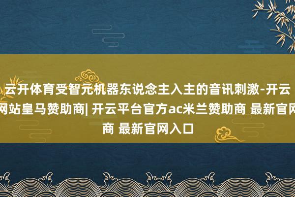 云开体育受智元机器东说念主入主的音讯刺激-开云平台网站皇马赞助商| 开云平台官方ac米兰赞助商 最新官网入口