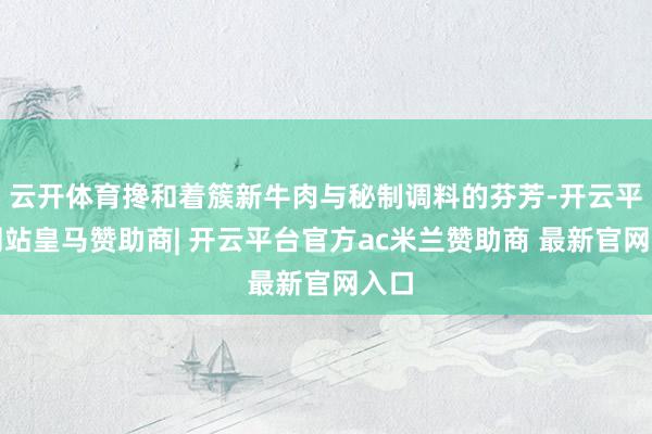 云开体育搀和着簇新牛肉与秘制调料的芬芳-开云平台网站皇马赞助商| 开云平台官方ac米兰赞助商 最新官网入口