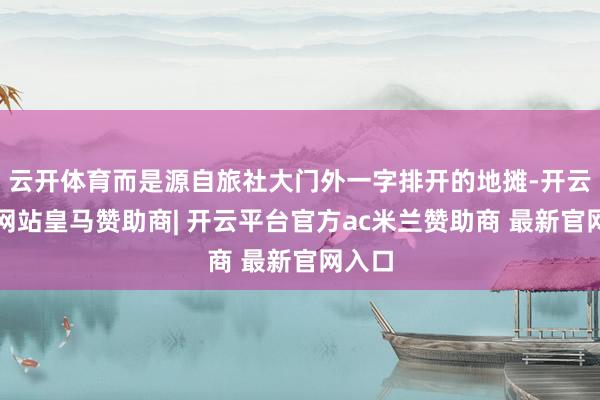 云开体育而是源自旅社大门外一字排开的地摊-开云平台网站皇马赞助商| 开云平台官方ac米兰赞助商 最新官网入口