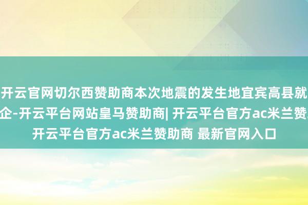 开云官网切尔西赞助商本次地震的发生地宜宾高县就坐落着不少龙头茶企-开云平台网站皇马赞助商| 开云平台官方ac米兰赞助商 最新官网入口