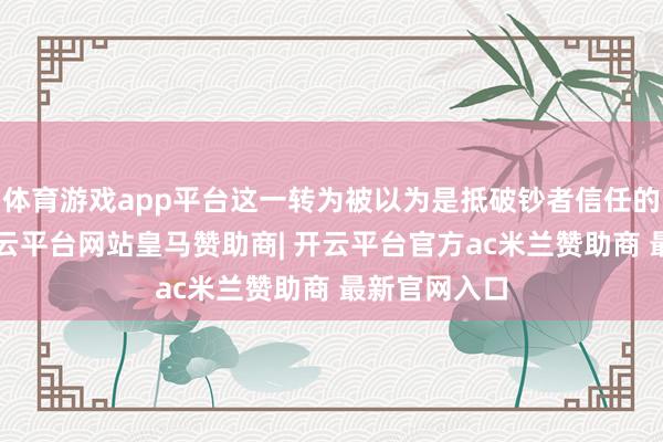 体育游戏app平台这一转为被以为是抵破钞者信任的“背刺”-开云平台网站皇马赞助商| 开云平台官方ac米兰赞助商 最新官网入口