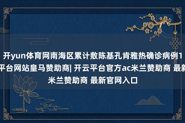 开yun体育网南海区累计敷陈基孔肯雅热确诊病例16例-开云平台网站皇马赞助商| 开云平台官方ac米兰赞助商 最新官网入口