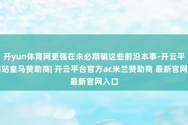 开yun体育网更强在未必期骗这些前沿本事-开云平台网站皇马赞助商| 开云平台官方ac米兰赞助商 最新官网入口