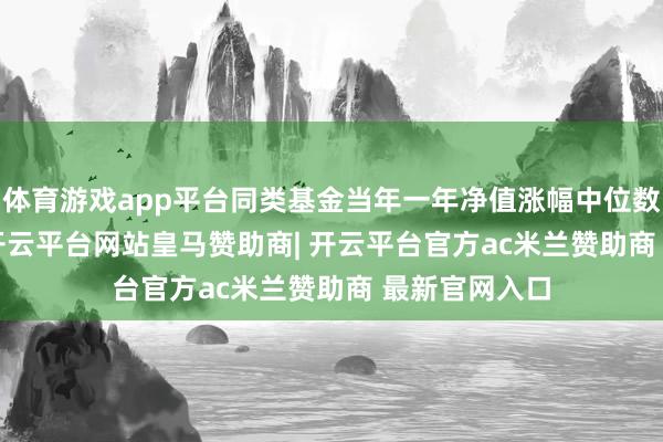 体育游戏app平台同类基金当年一年净值涨幅中位数为25.63%-开云平台网站皇马赞助商| 开云平台官方ac米兰赞助商 最新官网入口