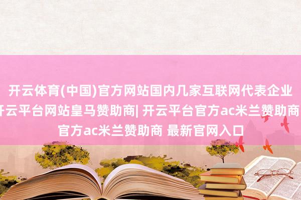 开云体育(中国)官方网站国内几家互联网代表企业也值得良善-开云平台网站皇马赞助商| 开云平台官方ac米兰赞助商 最新官网入口