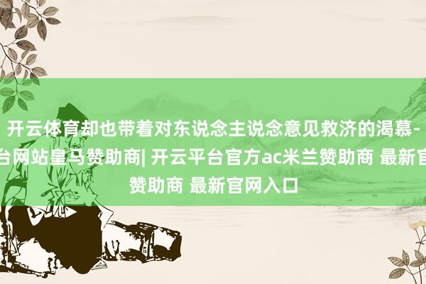开云体育却也带着对东说念主说念意见救济的渴慕-开云平台网站皇马赞助商| 开云平台官方ac米兰赞助商 最新官网入口