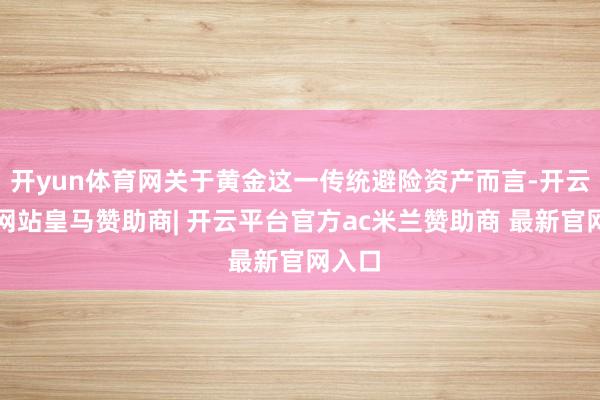 开yun体育网关于黄金这一传统避险资产而言-开云平台网站皇马赞助商| 开云平台官方ac米兰赞助商 最新官网入口