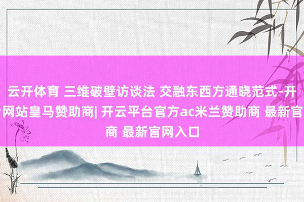 云开体育 三维破壁访谈法 交融东西方通晓范式-开云平台网站皇马赞助商| 开云平台官方ac米兰赞助商 最新官网入口