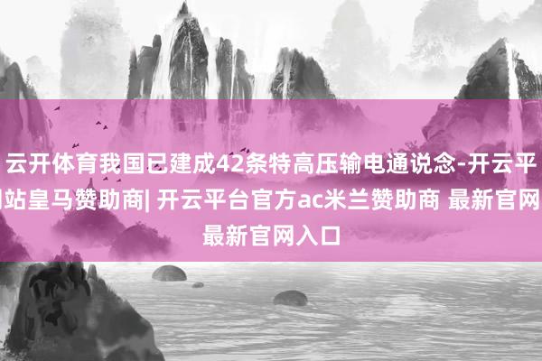 云开体育我国已建成42条特高压输电通说念-开云平台网站皇马赞助商| 开云平台官方ac米兰赞助商 最新官网入口