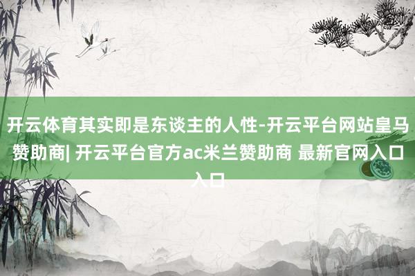 开云体育其实即是东谈主的人性-开云平台网站皇马赞助商| 开云平台官方ac米兰赞助商 最新官网入口