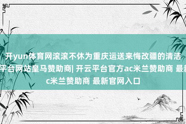 开yun体育网滚滚不休为重庆运送来悔改疆的清洁电能-开云平台网站皇马赞助商| 开云平台官方ac米兰赞助商 最新官网入口