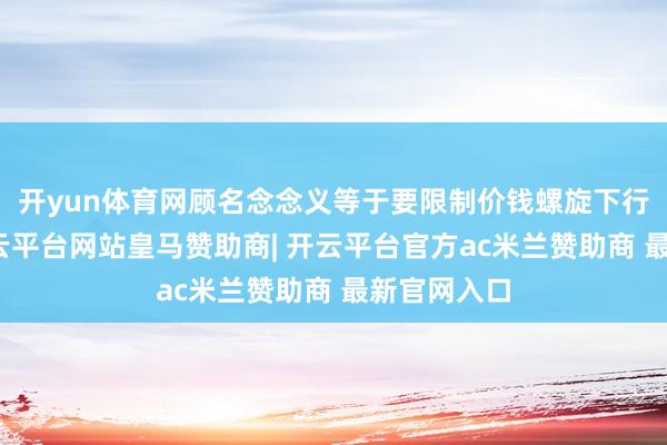 开yun体育网顾名念念义等于要限制价钱螺旋下行的状态-开云平台网站皇马赞助商| 开云平台官方ac米兰赞助商 最新官网入口