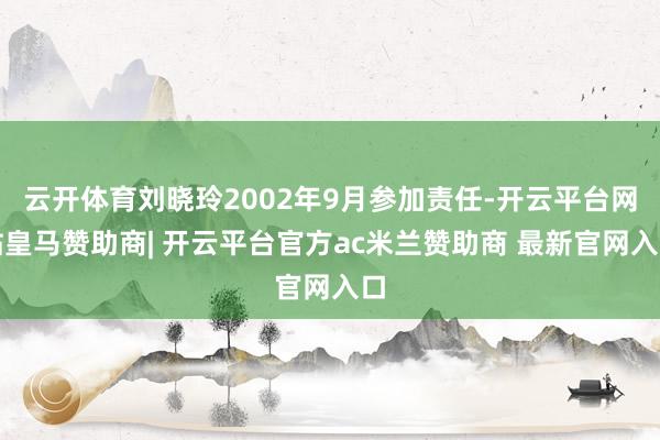 云开体育刘晓玲2002年9月参加责任-开云平台网站皇马赞助商| 开云平台官方ac米兰赞助商 最新官网入口