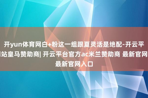 开yun体育网白+粉这一组跟夏灵活是绝配-开云平台网站皇马赞助商| 开云平台官方ac米兰赞助商 最新官网入口