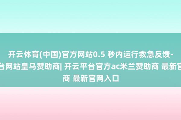 开云体育(中国)官方网站0.5 秒内运行救急反馈-开云平台网站皇马赞助商| 开云平台官方ac米兰赞助商 最新官网入口