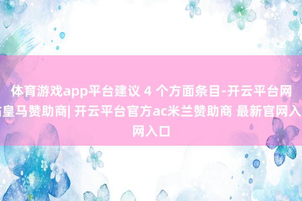 体育游戏app平台建议 4 个方面条目-开云平台网站皇马赞助商| 开云平台官方ac米兰赞助商 最新官网入口