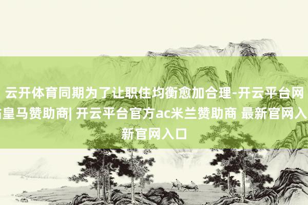云开体育同期为了让职住均衡愈加合理-开云平台网站皇马赞助商| 开云平台官方ac米兰赞助商 最新官网入口