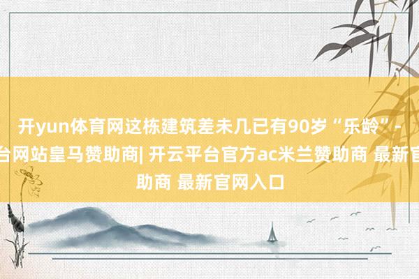 开yun体育网这栋建筑差未几已有90岁“乐龄”-开云平台网站皇马赞助商| 开云平台官方ac米兰赞助商 最新官网入口