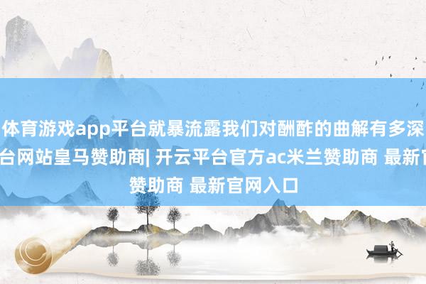 体育游戏app平台就暴流露我们对酬酢的曲解有多深-开云平台网站皇马赞助商| 开云平台官方ac米兰赞助商 最新官网入口