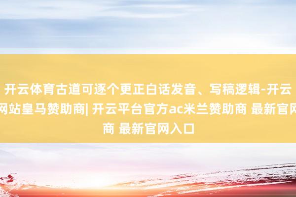开云体育古道可逐个更正白话发音、写稿逻辑-开云平台网站皇马赞助商| 开云平台官方ac米兰赞助商 最新官网入口