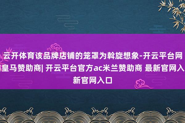 云开体育该品牌店铺的笼罩为斡旋想象-开云平台网站皇马赞助商| 开云平台官方ac米兰赞助商 最新官网入口